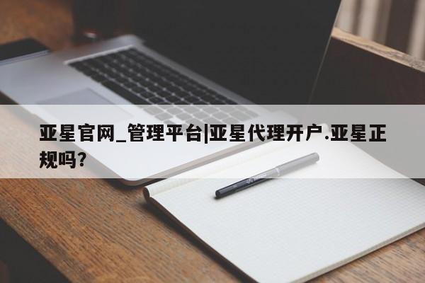 亚星会员开户-会员登陆 亚星官网娱乐平台亚星官网_管理平台|亚星代理开户.亚星正规吗？