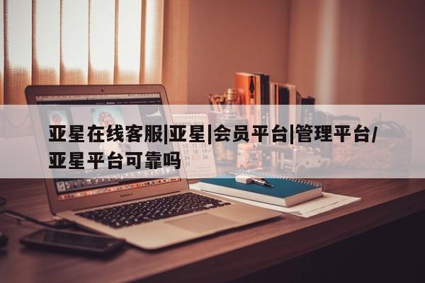 亚星会员开户-会员登陆 亚星官网娱乐平台亚星在线客服|亚星|会员平台|管理平台/亚星平台可靠吗