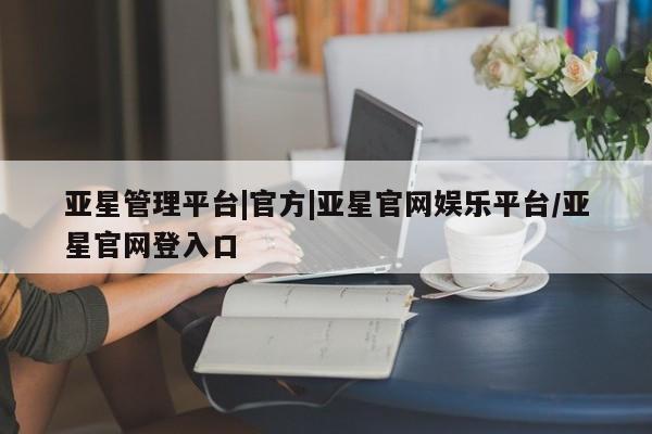 亚星会员开户-会员登陆 亚星官网娱乐平台亚星管理平台|官方|亚星官网娱乐平台/亚星官网登入口