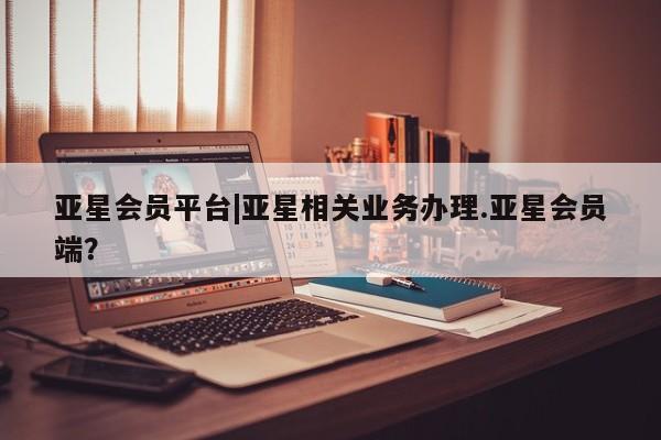 亚星会员开户-会员登陆 亚星官网娱乐平台亚星会员平台|亚星相关业务办理.亚星会员端？