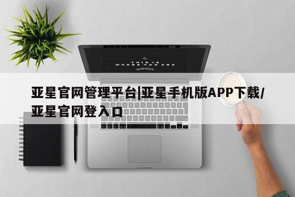 亚星会员开户-会员登陆 亚星官网娱乐平台亚星官网管理平台|亚星手机版APP下载/亚星官网登入口