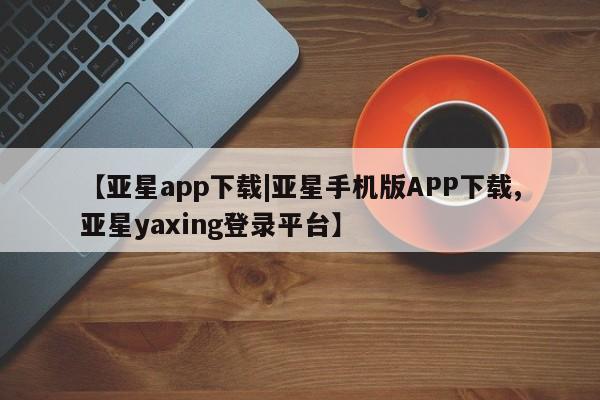 亚星会员开户-会员登陆 亚星官网娱乐平台【亚星app下载|亚星手机版APP下载,亚星yaxing登录平台】