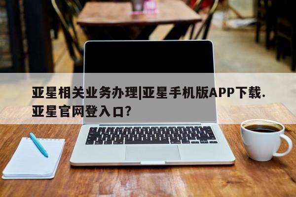 亚星会员开户-会员登陆 亚星官网娱乐平台亚星相关业务办理|亚星手机版APP下载.亚星官网登入口？