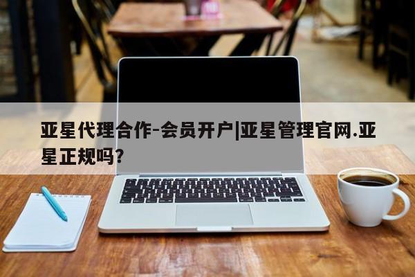 亚星会员开户-会员登陆 亚星官网娱乐平台亚星代理合作-会员开户|亚星管理官网.亚星正规吗？