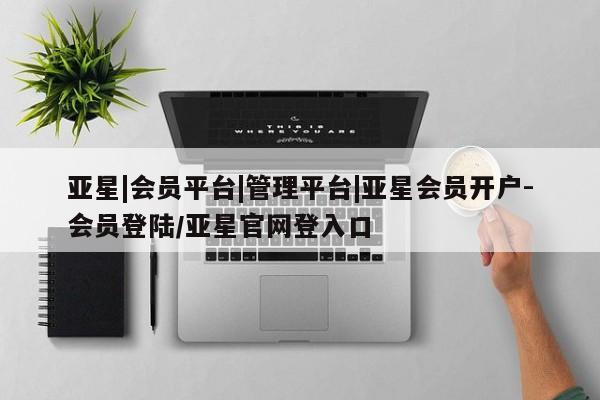 亚星会员开户-会员登陆 亚星官网娱乐平台亚星|会员平台|管理平台|亚星会员开户-会员登陆/亚星官网登入口