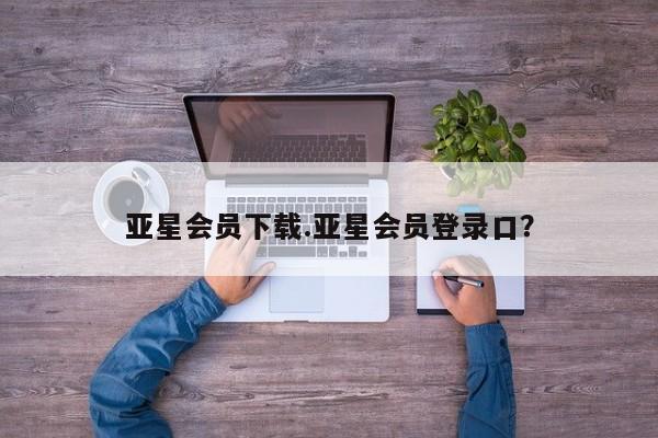 亚星会员开户-会员登陆 亚星官网娱乐平台亚星会员下载.亚星会员登录口？