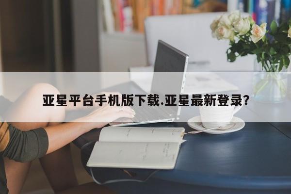 亚星会员开户-会员登陆 亚星官网娱乐平台亚星平台手机版下载.亚星最新登录？