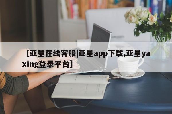 亚星会员开户-会员登陆 亚星官网娱乐平台【亚星在线客服|亚星app下载,亚星yaxing登录平台】