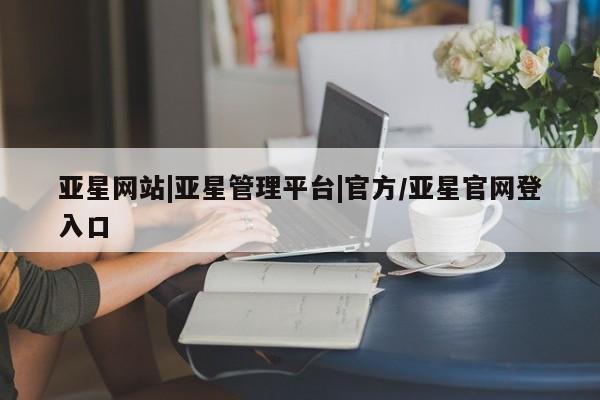 亚星会员开户-会员登陆 亚星官网娱乐平台亚星网站|亚星管理平台|官方/亚星官网登入口