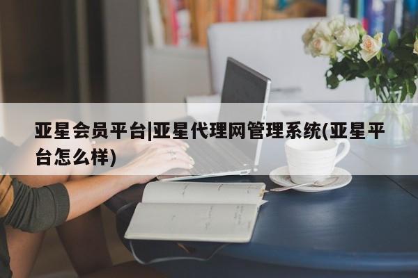 亚星会员开户-会员登陆 亚星官网娱乐平台亚星会员平台|亚星代理网管理系统(亚星平台怎么样)