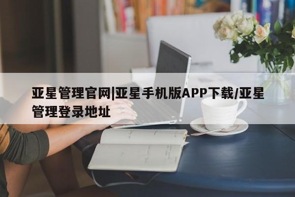 亚星会员开户-会员登陆 亚星官网娱乐平台亚星管理官网|亚星手机版APP下载/亚星管理登录地址