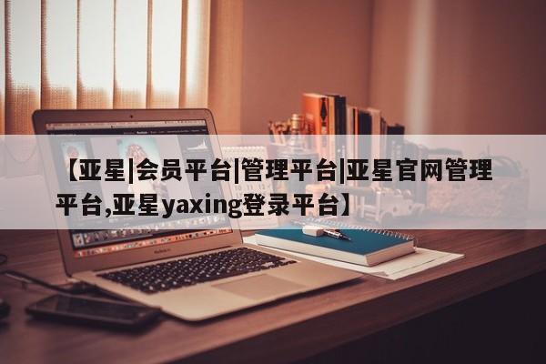 亚星会员开户-会员登陆 亚星官网娱乐平台【亚星|会员平台|管理平台|亚星官网管理平台,亚星yaxing登录平台】