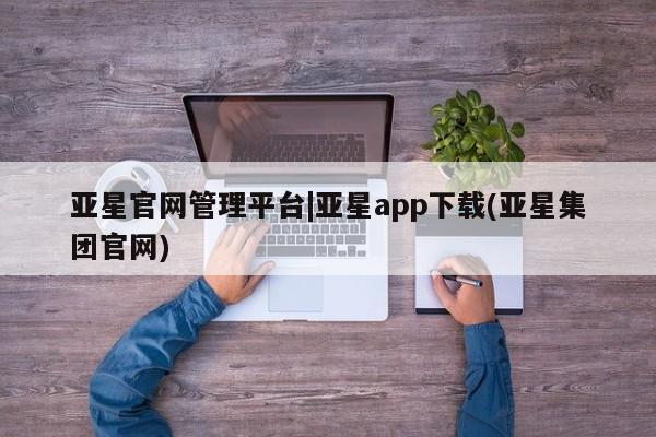 亚星会员开户-会员登陆 亚星官网娱乐平台亚星官网管理平台|亚星app下载(亚星集团官网)