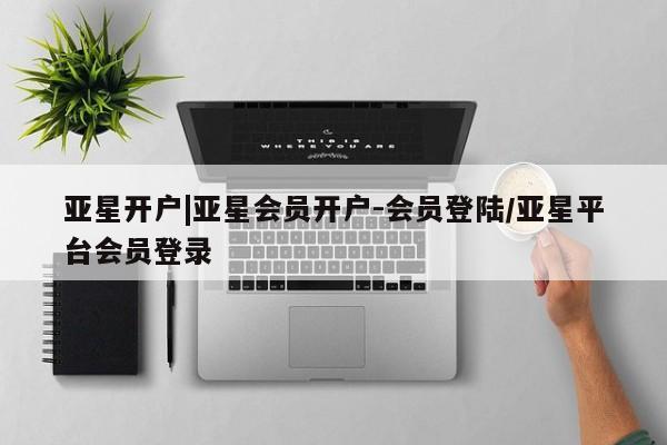 亚星会员开户-会员登陆 亚星官网娱乐平台亚星开户|亚星会员开户-会员登陆/亚星平台会员登录
