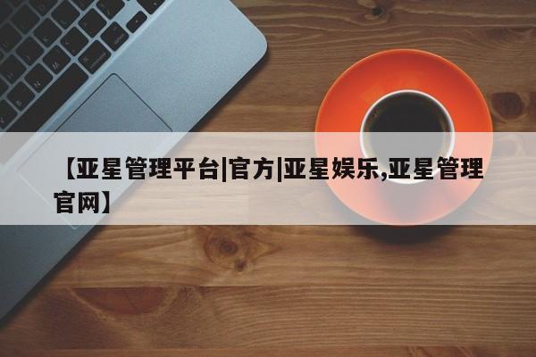 亚星会员开户-会员登陆 亚星官网娱乐平台【亚星管理平台|官方|亚星娱乐,亚星管理官网】