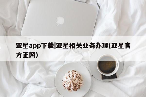 亚星会员开户-会员登陆 亚星官网娱乐平台亚星app下载|亚星相关业务办理(亚星官方正网)