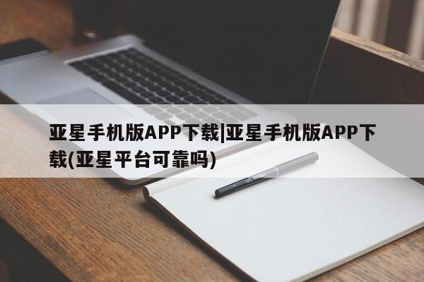亚星会员开户-会员登陆 亚星官网娱乐平台亚星手机版APP下载|亚星手机版APP下载(亚星平台可靠吗)