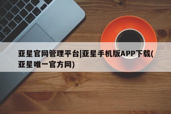亚星会员开户-会员登陆 亚星官网娱乐平台亚星官网管理平台|亚星手机版APP下载(亚星唯一官方网)