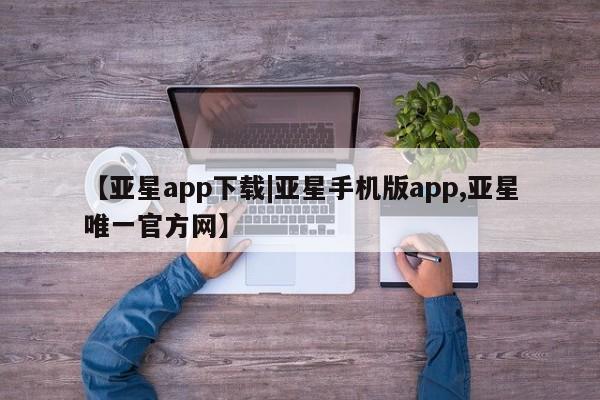 亚星会员开户-会员登陆 亚星官网娱乐平台【亚星app下载|亚星手机版app,亚星唯一官方网】