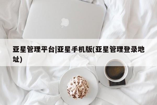 亚星会员开户-会员登陆 亚星官网娱乐平台亚星管理平台|亚星手机版(亚星管理登录地址)