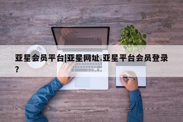 亚星会员开户-会员登陆 亚星官网娱乐平台亚星会员平台|亚星网址.亚星平台会员登录？