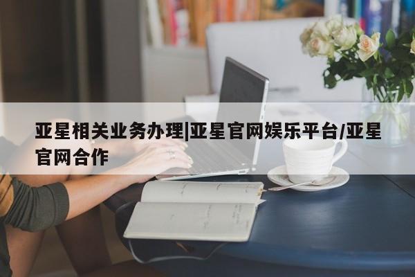 亚星会员开户-会员登陆 亚星官网娱乐平台亚星相关业务办理|亚星官网娱乐平台/亚星官网合作