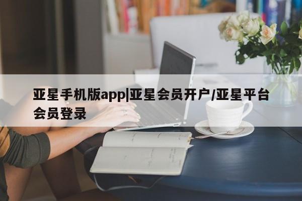 亚星会员开户-会员登陆 亚星官网娱乐平台亚星手机版app|亚星会员开户/亚星平台会员登录