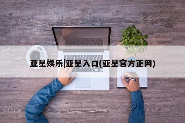 亚星会员开户-会员登陆 亚星官网娱乐平台亚星娱乐|亚星入口(亚星官方正网)