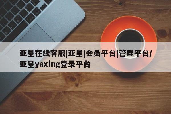 亚星会员开户-会员登陆 亚星官网娱乐平台亚星在线客服|亚星|会员平台|管理平台/亚星yaxing登录平台
