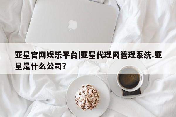 亚星会员开户-会员登陆 亚星官网娱乐平台亚星官网娱乐平台|亚星代理网管理系统.亚星是什么公司？