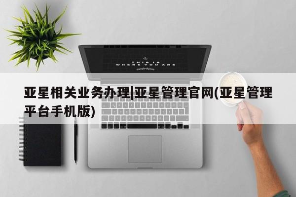 亚星会员开户-会员登陆 亚星官网娱乐平台亚星相关业务办理|亚星管理官网(亚星管理平台手机版)