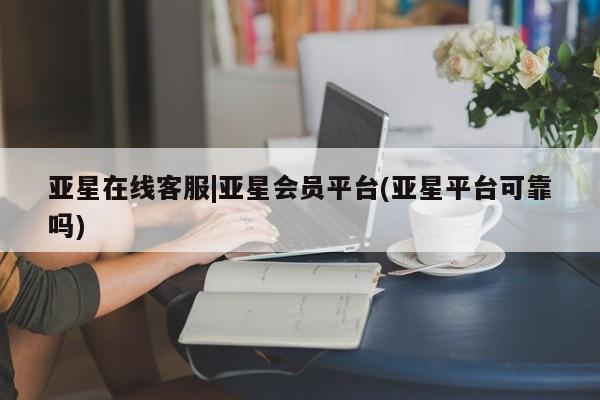 亚星会员开户-会员登陆 亚星官网娱乐平台亚星在线客服|亚星会员平台(亚星平台可靠吗)
