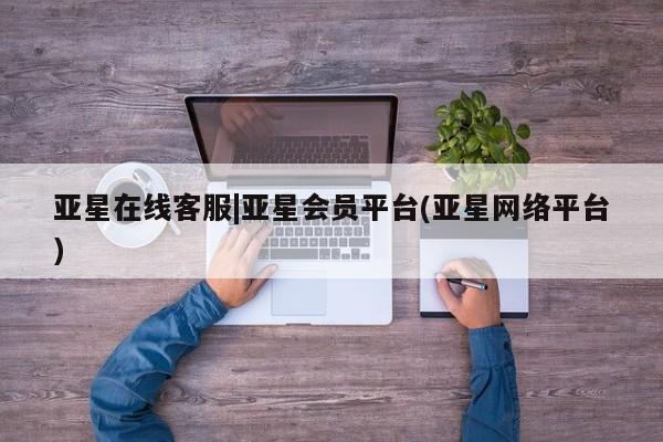亚星会员开户-会员登陆 亚星官网娱乐平台亚星在线客服|亚星会员平台(亚星网络平台)