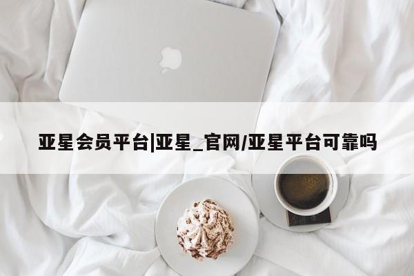 亚星会员开户-会员登陆 亚星官网娱乐平台亚星会员平台|亚星_官网/亚星平台可靠吗