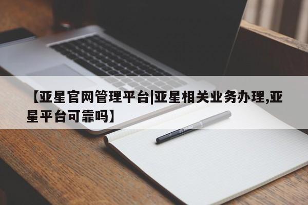亚星会员开户-会员登陆 亚星官网娱乐平台【亚星官网管理平台|亚星相关业务办理,亚星平台可靠吗】