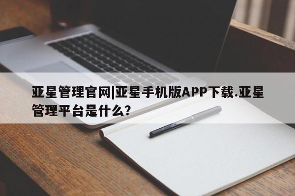亚星会员开户-会员登陆 亚星官网娱乐平台亚星管理官网|亚星手机版APP下载.亚星管理平台是什么？