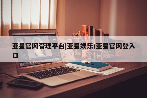 亚星会员开户-会员登陆 亚星官网娱乐平台亚星官网管理平台|亚星娱乐/亚星官网登入口