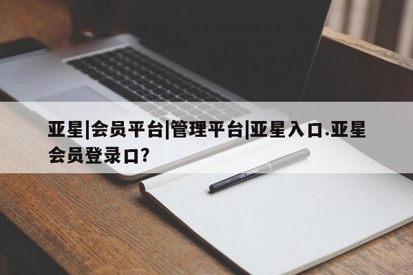 亚星会员开户-会员登陆 亚星官网娱乐平台亚星|会员平台|管理平台|亚星入口.亚星会员登录口？