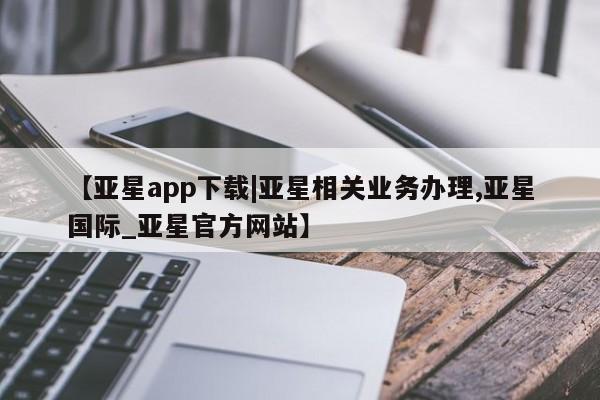 亚星会员开户-会员登陆 亚星官网娱乐平台【亚星app下载|亚星相关业务办理,亚星国际_亚星官方网站】