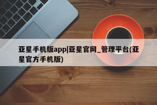 亚星会员开户-会员登陆 亚星官网娱乐平台亚星手机版app|亚星官网_管理平台(亚星官方手机版)
