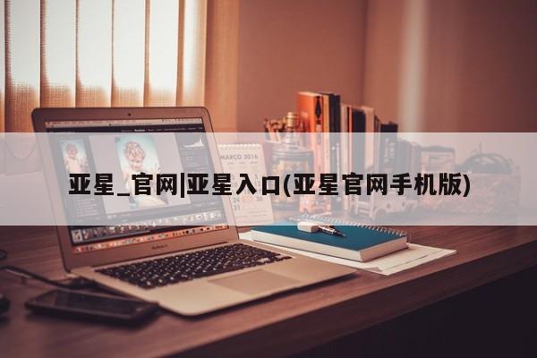 亚星会员开户-会员登陆 亚星官网娱乐平台亚星_官网|亚星入口(亚星官网手机版)