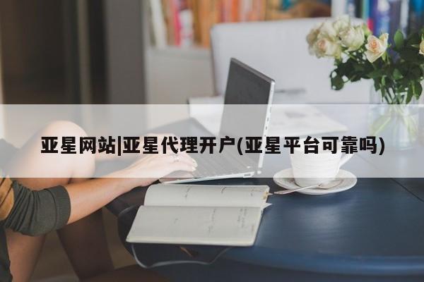 亚星会员开户-会员登陆 亚星官网娱乐平台亚星网站|亚星代理开户(亚星平台可靠吗)
