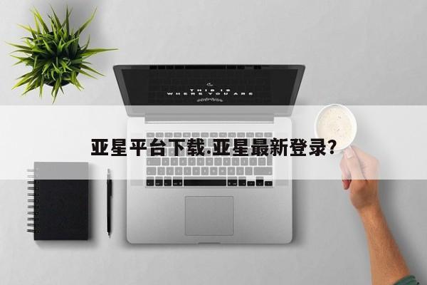 亚星会员开户-会员登陆 亚星官网娱乐平台亚星平台下载.亚星最新登录？