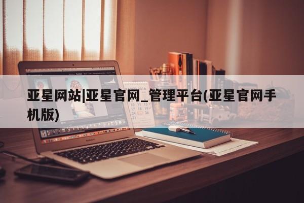 亚星会员开户-会员登陆 亚星官网娱乐平台亚星网站|亚星官网_管理平台(亚星官网手机版)