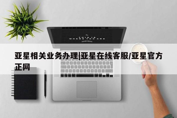 亚星会员开户-会员登陆 亚星官网娱乐平台亚星相关业务办理|亚星在线客服/亚星官方正网