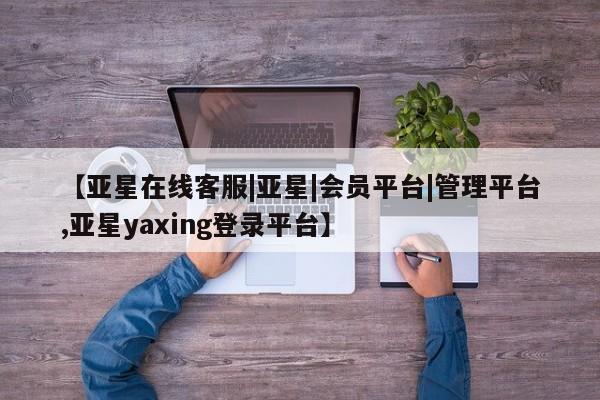 亚星会员开户-会员登陆 亚星官网娱乐平台【亚星在线客服|亚星|会员平台|管理平台,亚星yaxing登录平台】