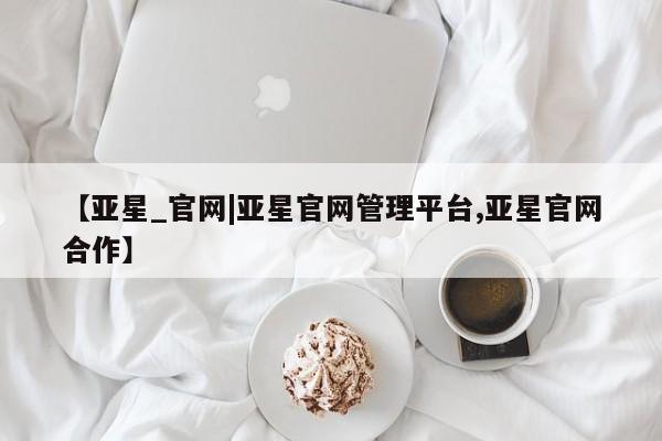 亚星会员开户-会员登陆 亚星官网娱乐平台【亚星_官网|亚星官网管理平台,亚星官网合作】