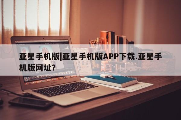 亚星会员开户-会员登陆 亚星官网娱乐平台亚星手机版|亚星手机版APP下载.亚星手机版网址？