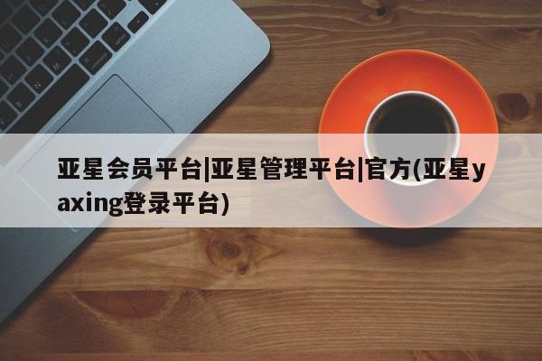 亚星会员开户-会员登陆 亚星官网娱乐平台亚星会员平台|亚星管理平台|官方(亚星yaxing登录平台)
