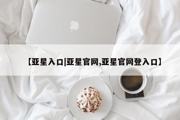 亚星会员开户-会员登陆 亚星官网娱乐平台【亚星入口|亚星官网,亚星官网登入口】